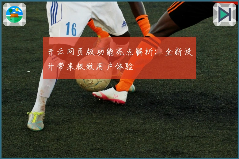 开云网页版功能亮点解析：全新设计带来极致用户体验