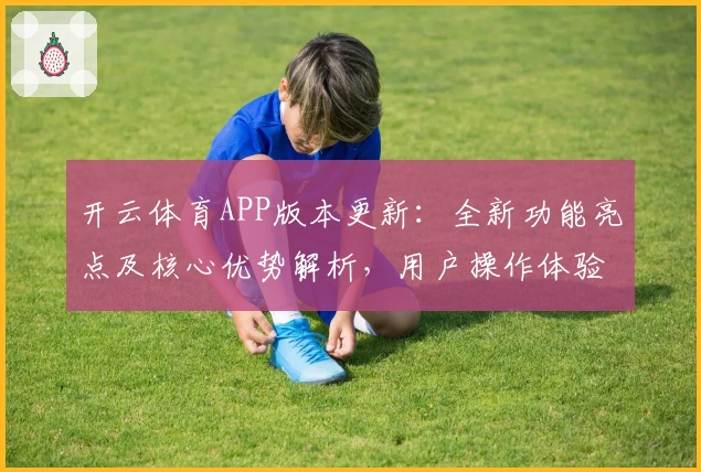 开云体育APP版本更新:全新功能亮点及核心优势解析,用户操作体验全面提升