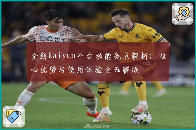 全新Kaiyun平台功能亮点解析：核心优势与使用体验全面解读