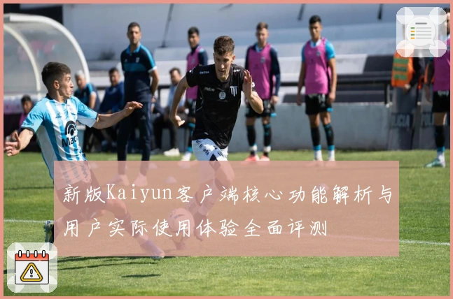 新版Kaiyun客户端核心功能解析与用户实际使用体验全面评测