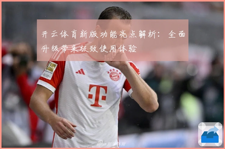 开云体育新版功能亮点解析：全面升级带来极致使用体验