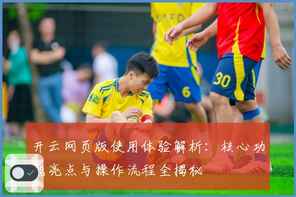 开云网页版使用体验解析：核心功能亮点与操作流程全揭秘