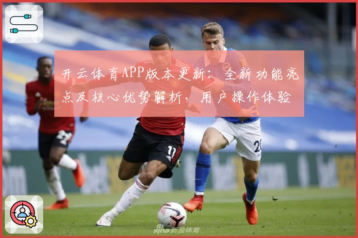 开云体育APP版本更新：全新功能亮点及核心优势解析，用户操作体验全面提升