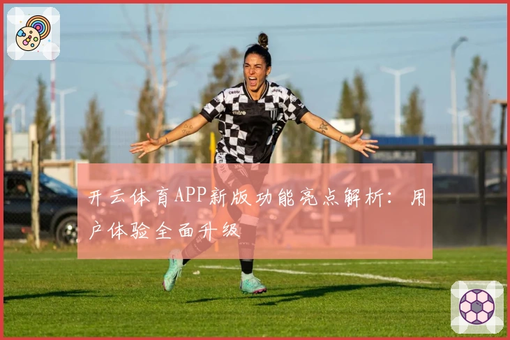 开云体育APP新版功能亮点解析：用户体验全面升级