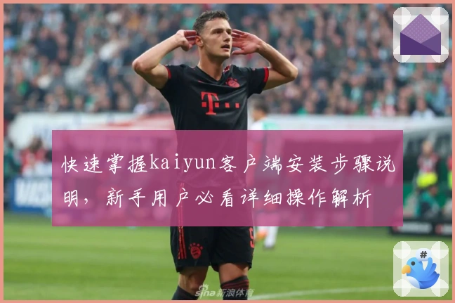 快速掌握kaiyun客户端安装步骤说明,新手用户必看详细操作解析