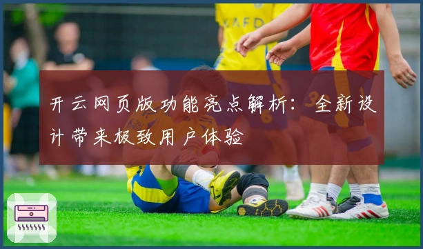 开云网页版功能亮点解析：全新设计带来极致用户体验