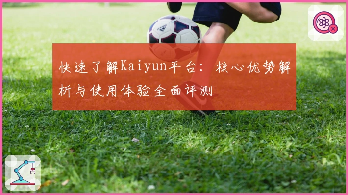 快速了解Kaiyun平台：核心优势解析与使用体验全面评测