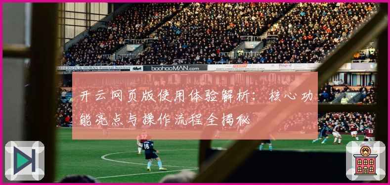开云网页版使用体验解析:核心功能亮点与操作流程全揭秘
