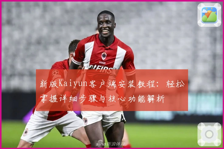 新版Kaiyun客户端安装教程：轻松掌握详细步骤与核心功能解析