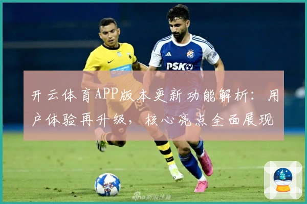 开云体育APP版本更新功能解析：用户体验再升级，核心亮点全面展现