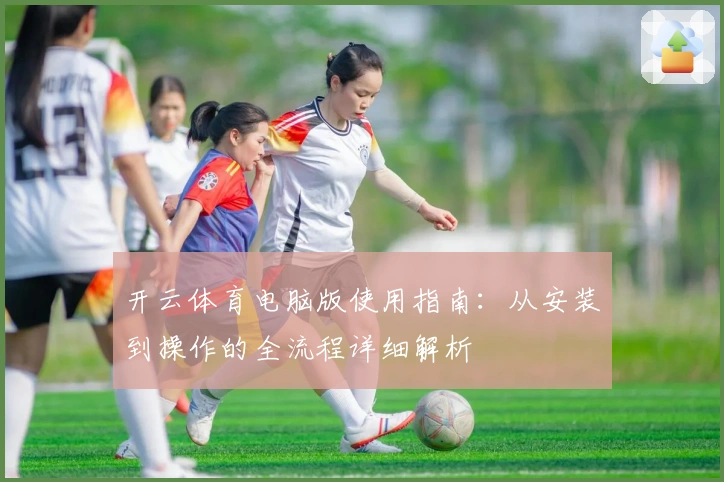 开云体育电脑版使用指南：从安装到操作的全流程详细解析