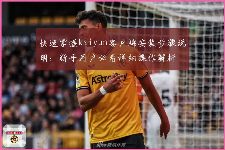 快速掌握kaiyun客户端安装步骤说明，新手用户必看详细操作解析
