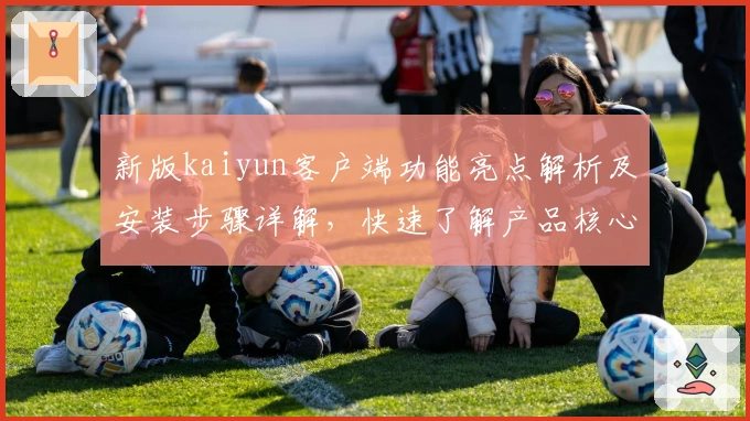新版kaiyun客户端功能亮点解析及安装步骤详解,快速了解产品核心优势
