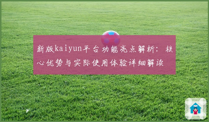新版kaiyun平台功能亮点解析：核心优势与实际使用体验详细解读