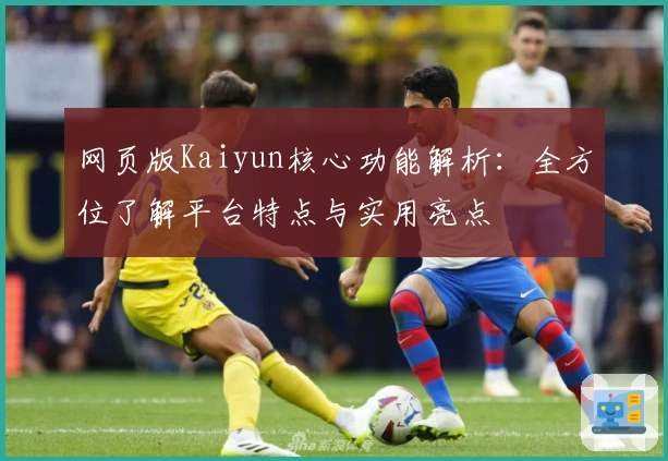 网页版Kaiyun核心功能解析:全方位了解平台特点与实用亮点
