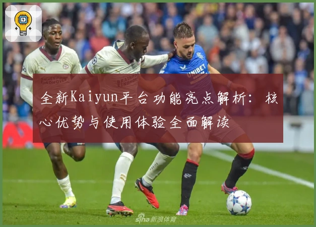全新Kaiyun平台功能亮点解析：核心优势与使用体验全面解读